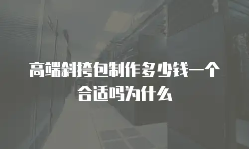 高端斜挎包制作多少钱一个合适吗为什么