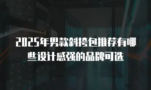 2025年男款斜挎包推荐有哪些设计感强的品牌可选