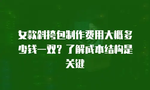 女款斜挎包制作费用大概多少钱一双？了解成本结构是关键