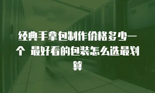 经典手拿包制作价格多少一个 最好看的包装怎么选最划算