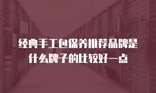 经典手工包保养推荐品牌是什么牌子的比较好一点