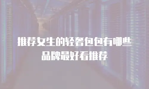 推荐女生的轻奢包包有哪些品牌最好看推荐