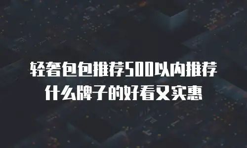 轻奢包包推荐500以内推荐什么牌子的好看又实惠