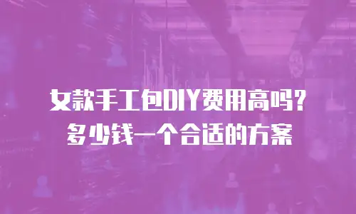 女款手工包DIY费用高吗？多少钱一个合适的方案