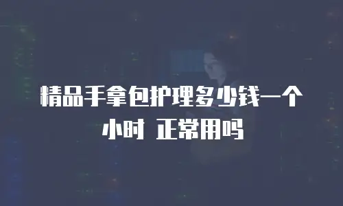 精品手拿包护理多少钱一个小时 正常用吗