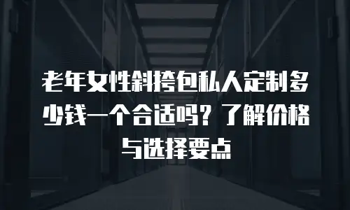 老年女性斜挎包私人定制多少钱一个合适吗？了解价格与选择要点