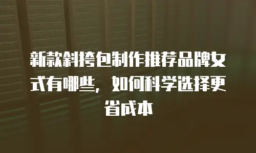 新款斜挎包制作推荐品牌女式有哪些，如何科学选择更省成本