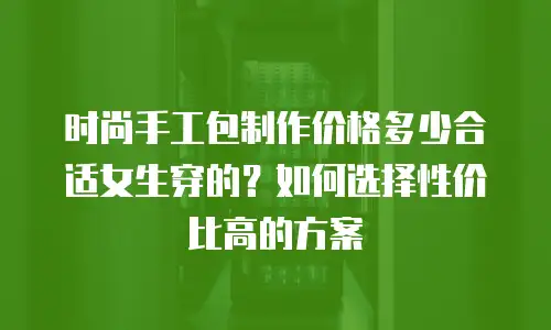 时尚手工包制作价格多少合适女生穿的？如何选择性价比高的方案