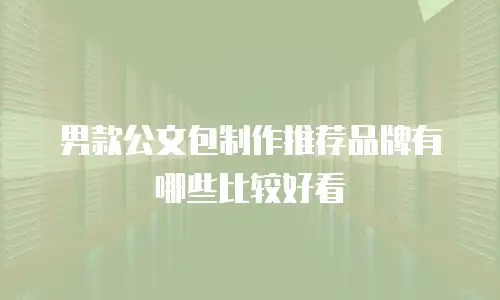 男款公文包制作推荐品牌有哪些比较好看