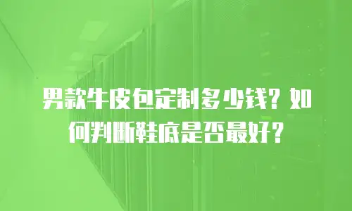 男款牛皮包定制多少钱？如何判断鞋底是否最好？