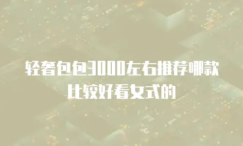 轻奢包包3000左右推荐哪款比较好看女式的