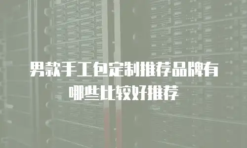 男款手工包定制推荐品牌有哪些比较好推荐
