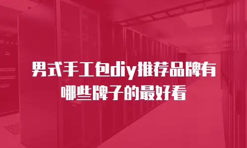 男式手工包diy推荐品牌有哪些牌子的最好看