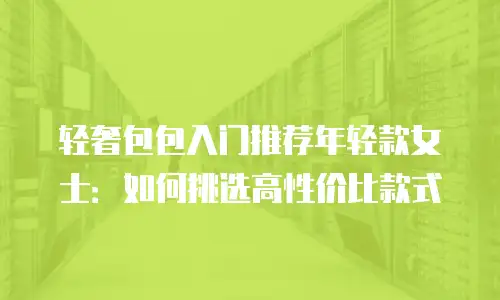 轻奢包包入门推荐年轻款女士：如何挑选高性价比款式