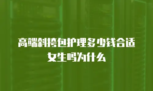 高端斜挎包护理多少钱合适女生吗为什么