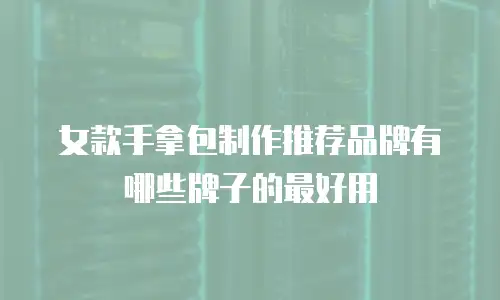 女款手拿包制作推荐品牌有哪些牌子的最好用