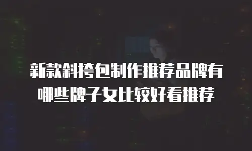 新款斜挎包制作推荐品牌有哪些牌子女比较好看推荐
