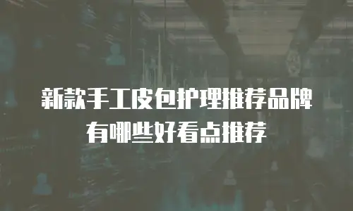 新款手工皮包护理推荐品牌有哪些好看点推荐