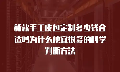 新款手工皮包定制多少钱合适吗为什么便宜很多的科学判断方法
