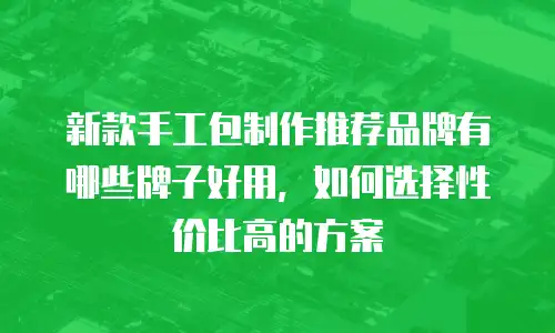 新款手工包制作推荐品牌有哪些牌子好用，如何选择性价比高的方案