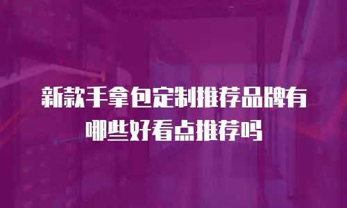 新款手拿包定制推荐品牌有哪些好看点推荐吗