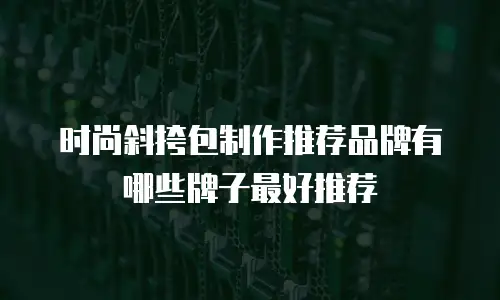 时尚斜挎包制作推荐品牌有哪些牌子最好推荐