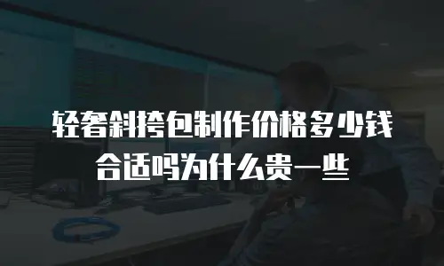 轻奢斜挎包制作价格多少钱合适吗为什么贵一些