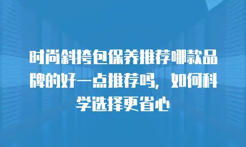 时尚斜挎包保养推荐哪款品牌的好一点推荐吗，如何科学选择更省心
