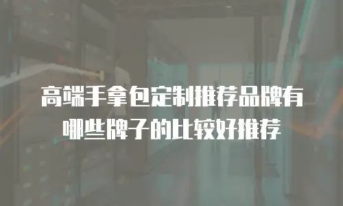高端手拿包定制推荐品牌有哪些牌子的比较好推荐