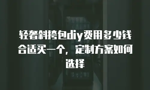 轻奢斜挎包diy费用多少钱合适买一个，定制方案如何选择