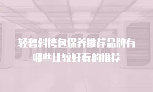 轻奢斜挎包保养推荐品牌有哪些比较好看的推荐