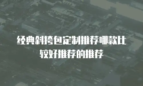 经典斜挎包定制推荐哪款比较好推荐的推荐