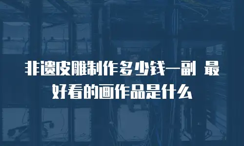 非遗皮雕制作多少钱一副 最好看的画作品是什么