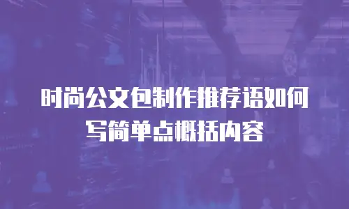 时尚公文包制作推荐语如何写简单点概括内容
