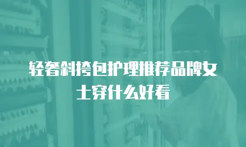 轻奢斜挎包护理推荐品牌女士穿什么好看