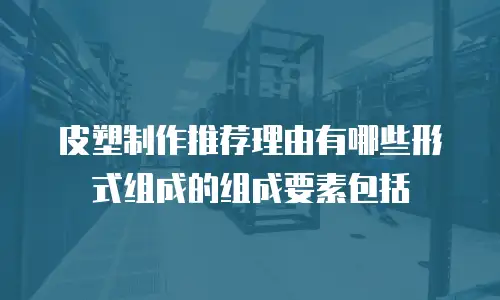 皮塑制作推荐理由有哪些形式组成的组成要素包括