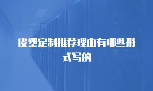 皮塑定制推荐理由有哪些形式写的