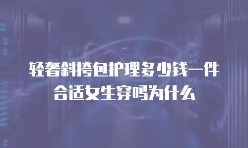 轻奢斜挎包护理多少钱一件合适女生穿吗为什么