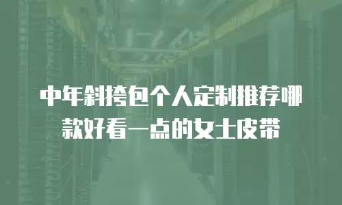 中年斜挎包个人定制推荐哪款好看一点的女士皮带