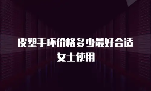 皮塑手环价格多少最好合适女士使用