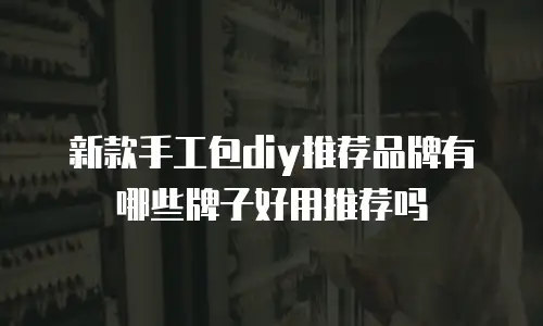 新款手工包diy推荐品牌有哪些牌子好用推荐吗