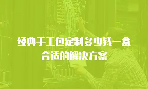 经典手工包定制多少钱一盒合适的解决方案