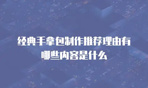 经典手拿包制作推荐理由有哪些内容是什么