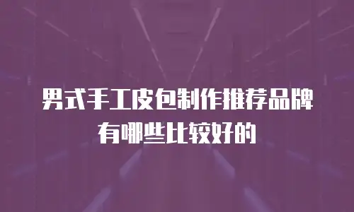 男式手工皮包制作推荐品牌有哪些比较好的