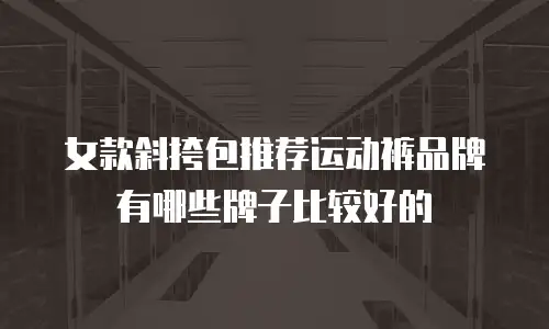 女款斜挎包推荐运动裤品牌有哪些牌子比较好的