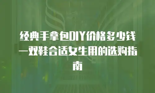 经典手拿包DIY价格多少钱 一双鞋合适女生用的选购指南