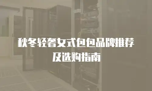 秋冬轻奢女式包包品牌推荐及选购指南