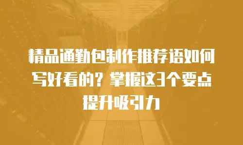 精品通勤包制作推荐语如何写好看的？掌握这3个要点提升吸引力