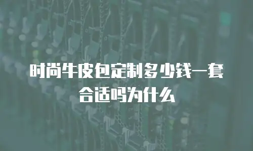 时尚牛皮包定制多少钱一套合适吗为什么