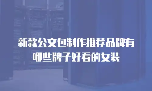 新款公文包制作推荐品牌有哪些牌子好看的女装